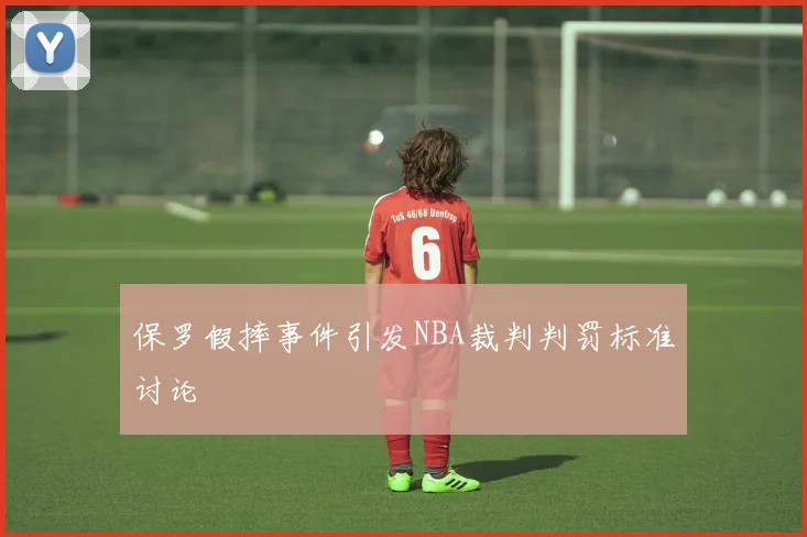 保罗假摔事件引发NBA裁判判罚标准讨论
